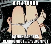 а ты точно админ паблика сейвкомпот #savekompot