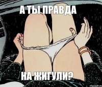 а ты правда на жигули?