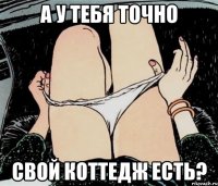 а у тебя точно свой коттедж есть?