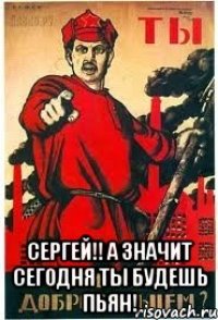  СЕРГЕЙ!! А ЗНАЧИТ СЕГОДНЯ ТЫ БУДЕШЬ ПЬЯН!