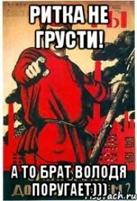 Ритка не грусти! А то брат Володя поругает)))