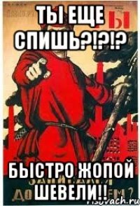 Ты еще спишь?!?!? Быстро жопой шевели!!