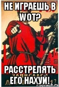 Не играешь в WoT? Расстрелять его нахуй!