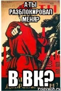 А ты разблокировал меня? В ВК?