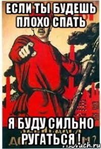 Если ты будешь плохо спать Я буду сильно ругаться !