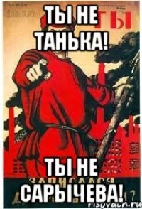 ТЫ НЕ ТАНЬКА! ТЫ НЕ САРЫЧЕВА!