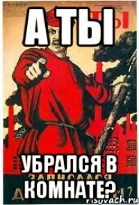 а ты убрался в комнате?