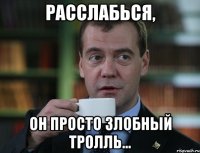 расслабься, он просто злобный тролль...