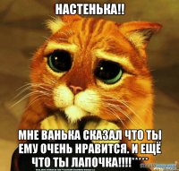 Настенька!! Мне Ванька сказал что ты ему очень нравится. И ещё что ты лапочка!!!!*****