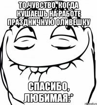 То чувство, когда кушаешь на работе праздничную оливешку Спасибо, любимая:*