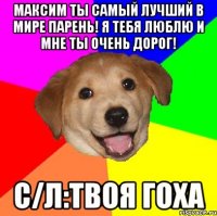 Максим ты самый лучший в мире парень! Я тебя люблю и мне ты очень дорог! С/Л:Твоя Гоха