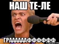 НАШ ТЕ-ЛЕ ГРААААААФФФФФФ