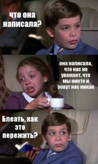 что она написала? она написала, что нас не уважает, что мы никто и зовут нас никак Блеать, как это пережить?