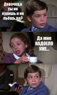 Девочка,а ты не куришь и не пьёшь,да? Да мне НАДОЕЛО УЖЕ... ...