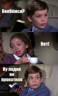 Поебёмся? Нет! Ну ладно не прокатило