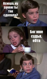 Ксюша, ну зачем ты так сделала? Бог мне судья, ебта 