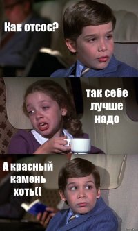 Как отсос? так себе лучше надо А красный камень хоть((