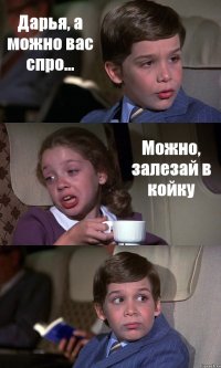 Дарья, а можно вас спро... Можно, залезай в койку 