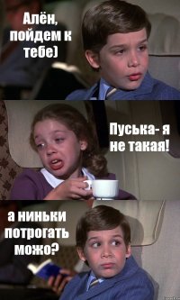 Алён, пойдем к тебе) Пуська- я не такая! а ниньки потрогать можо?