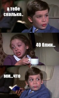 а тебе сколько.. 40 блин... мм...что