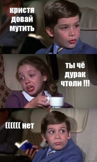 кристя довай мутить ты чё дурак чтоли !!! (((((( нет