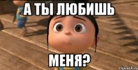 а ты любишь меня?