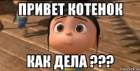 привет котенок как дела ???