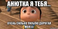 Анютка я тебя... Очень сильно люблю,дорогая моя)))