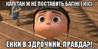 Капітан ж не поставить багіні і кісі енки в Здрочини, правда?!