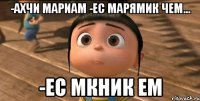 -Ахчи МАРИАМ -ес Марямик чем... -ес МКНИК ЕМ