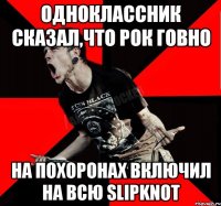 Одноклассник сказал,что рок говно На похоронах включил на всю slipknot