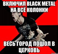 Включил Black Metal на всё колонки Весь город пошол в церковь