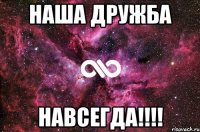 наша дружба НАВСЕГДА!!!!