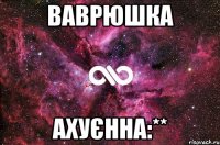 Ваврюшка ахуєнна:**