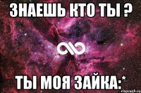 ЗНАЕШЬ КТО ТЫ ? ТЫ МОЯ ЗАЙКА:*