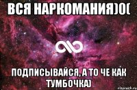 Вся наркомания)0( подписывайся, а то че как тумбочка)