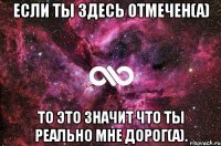 Если ты здесь отмечен(а) То это значит что ты реально мне дорог(а).