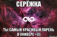 Серёжка ты самый красивый парень в универе =)))