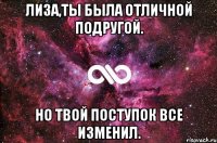 Лиза,ты была отличной подругой. Но твой поступок все изменил.