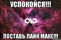 УСПОКОЙСЯ!!! ПОСТАВЬ ЛАЙК МАКЕ!!!