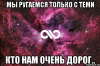 МЫ РУГАЕМСЯ ТОЛЬКО С ТЕМИ КТО НАМ ОЧЕНЬ ДОРОГ..