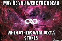 May be you were the ocean when others were juxt a stones