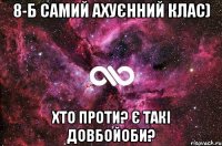 8-Б самий ахуєнний клас) Хто проти? є такі довбойоби?