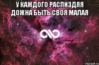 У каждого распиздяя дожна быть своя малая 