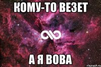 КОМУ-ТО ВЕЗЕТ А Я ВОВА