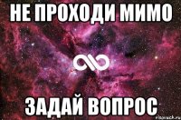 НЕ ПРОХОДИ МИМО Задай Вопрос