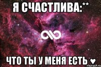 Я счастлива:** Что ты у меня есть ♥