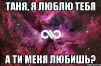 Таня, я люблю тебя А ти меня любишь?