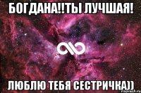 Богдана!!Ты лучшая! Люблю тебя сестричка))