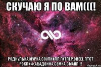 Скучаю я по вам(((! Роднулька,Мурка,СоулКилл,Гитлер,Овеее,Птст Роклиф,Абадонна,Семка,Смайл!!!